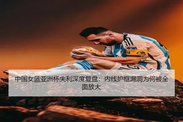中国女篮亚洲杯失利深度复盘：内线护框漏洞为何被全面放大