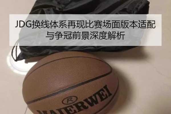 JDG换线体系再现比赛场面版本适配与争冠前景深度解析