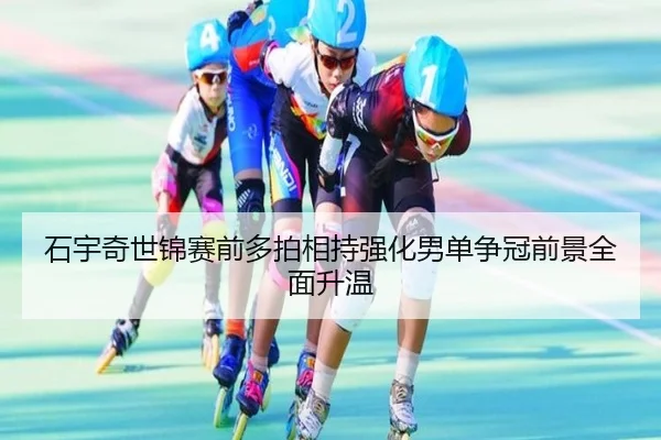 石宇奇世锦赛前多拍相持强化男单争冠前景全面升温