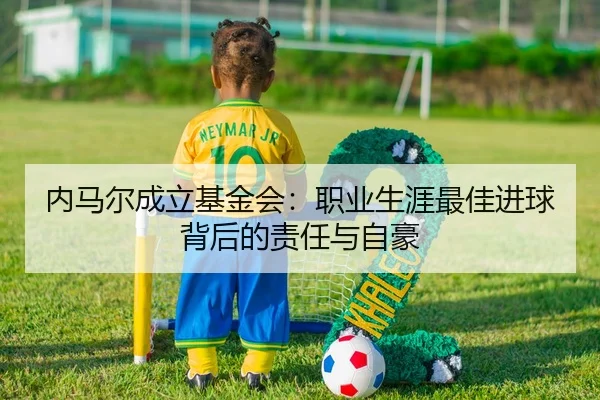 内马尔成立基金会：职业生涯最佳进球背后的责任与自豪